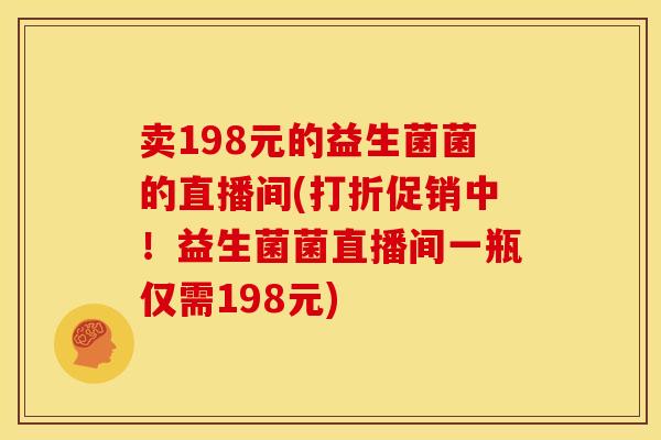 卖198元的益生菌菌的直播间(打折促销中！益生菌菌直播间一瓶仅需198元)