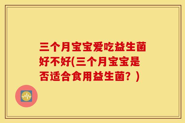 三个月宝宝爱吃益生菌好不好(三个月宝宝是否适合食用益生菌？)