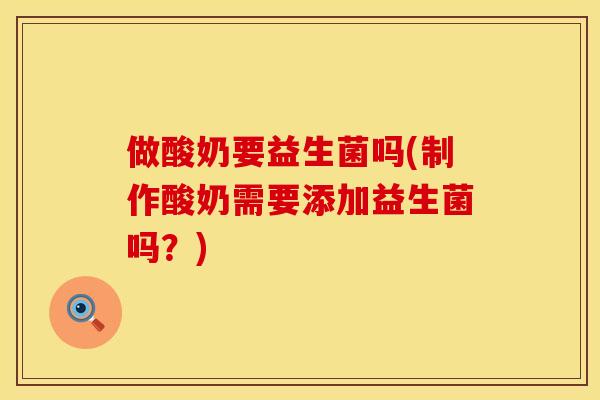 做酸奶要益生菌吗(制作酸奶需要添加益生菌吗？)