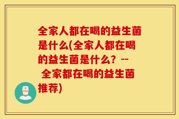 全家人都在喝的益生菌是什么(全家人都在喝的益生菌是什么？-- 全家都在喝的益生菌推荐)