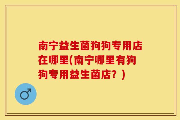 南宁益生菌狗狗专用店在哪里(南宁哪里有狗狗专用益生菌店？)