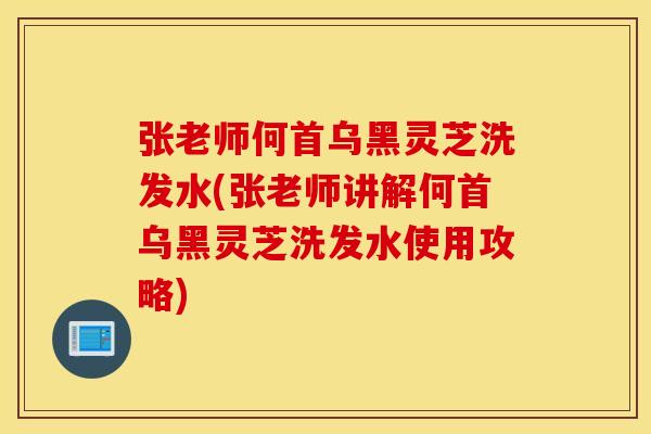 张老师何首乌黑灵芝洗发水(张老师讲解何首乌黑灵芝洗发水使用攻略)