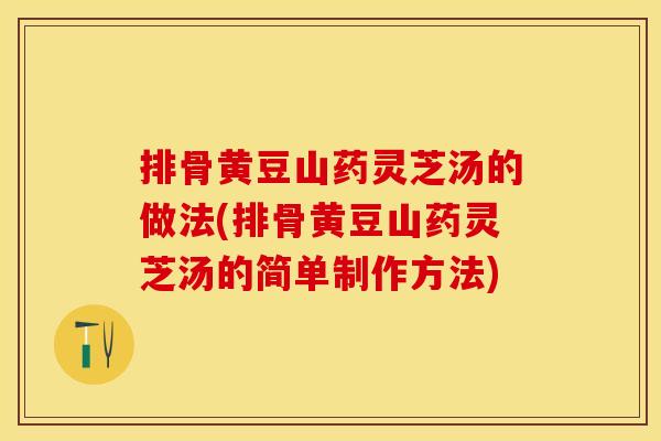 排骨黄豆山药灵芝汤的做法(排骨黄豆山药灵芝汤的简单制作方法)