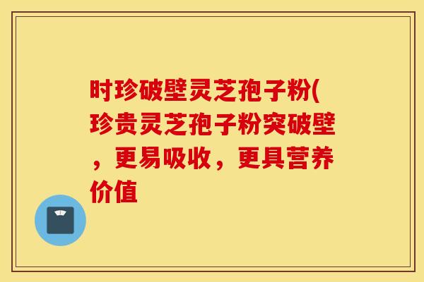 时珍破壁灵芝孢子粉(珍贵灵芝孢子粉突破壁，更易吸收，更具营养价值
