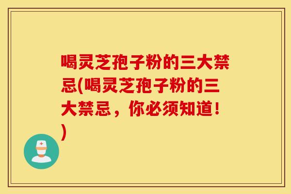 喝灵芝孢子粉的三大禁忌(喝灵芝孢子粉的三大禁忌，你必须知道！)