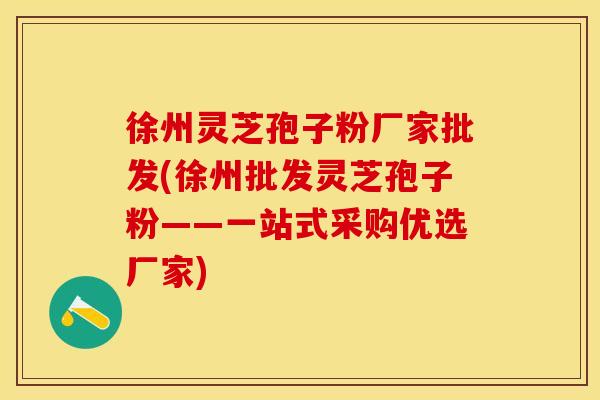 徐州灵芝孢子粉厂家批发(徐州批发灵芝孢子粉——一站式采购优选厂家)