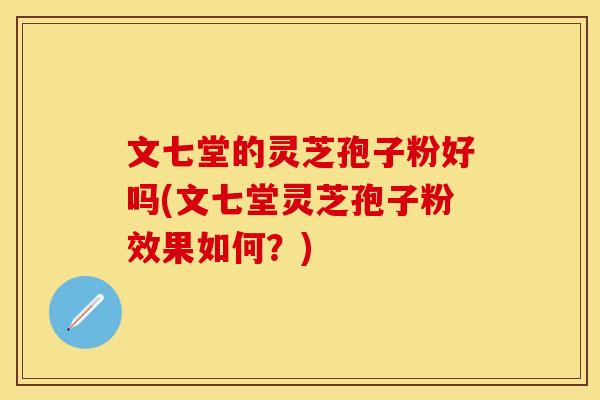 文七堂的灵芝孢子粉好吗(文七堂灵芝孢子粉效果如何？)