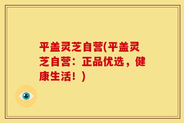 平盖灵芝自营(平盖灵芝自营：正品优选，健康生活！)