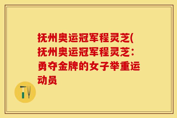 抚州奥运冠军程灵芝(抚州奥运冠军程灵芝：勇夺金牌的女子举重运动员