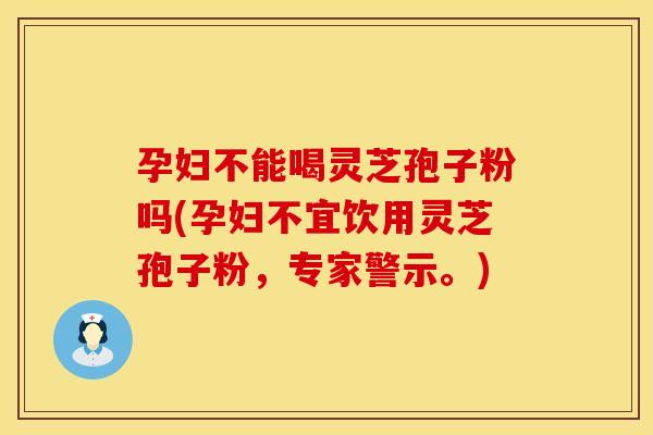 孕妇不能喝灵芝孢子粉吗(孕妇不宜饮用灵芝孢子粉,专家警示。) 孕妇不能喝灵芝孢子粉吗(孕妇不宜饮用灵芝孢子粉,专家警示。)