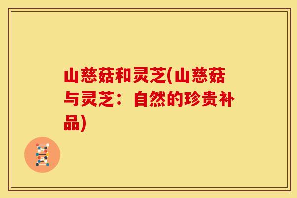 山慈菇和灵芝(山慈菇与灵芝：自然的珍贵补品)
