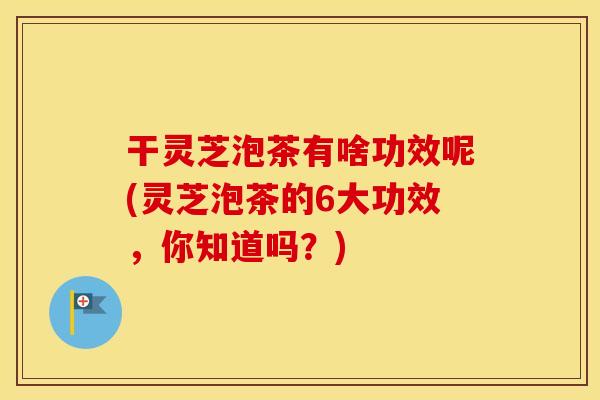 干灵芝泡茶有啥功效呢(灵芝泡茶的6大功效，你知道吗？)