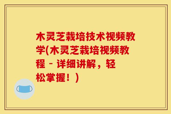 木灵芝栽培技术视频教学(木灵芝栽培视频教程 - 详细讲解，轻松掌握！)