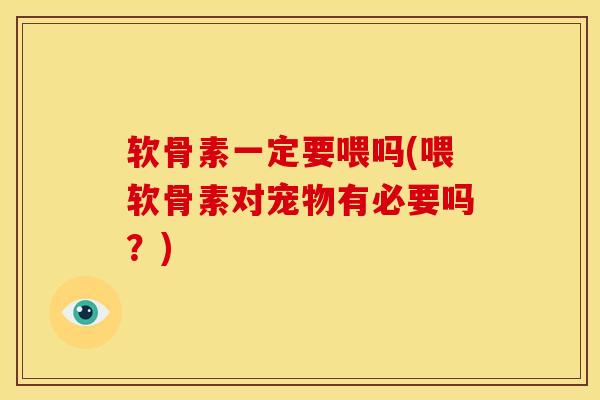软骨素一定要喂吗(喂软骨素对宠物有必要吗？)
