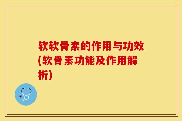软软骨素的作用与功效(软骨素功能及作用解析)