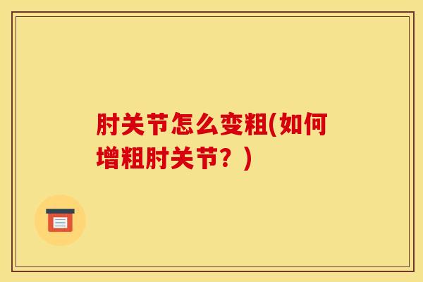 肘关节怎么变粗(如何增粗肘关节？)