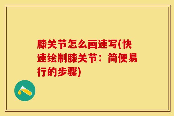 膝关节怎么画速写(快速绘制膝关节：简便易行的步骤)