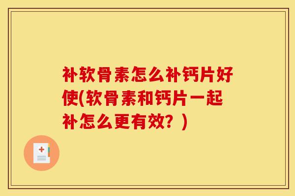 补软骨素怎么补钙片好使(软骨素和钙片一起补怎么更有效？)
