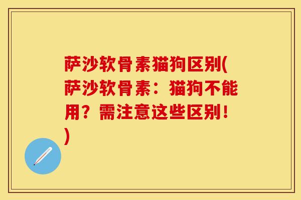 萨沙软骨素猫狗区别(萨沙软骨素:猫狗不能用?需注意这些区别!) 萨沙软骨素猫狗区别(萨沙软骨素:猫狗不能用?需注意这些区别!)