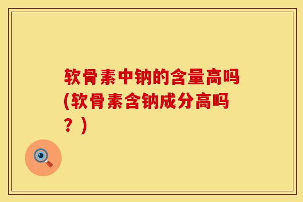 软骨素中钠的含量高吗(软骨素含钠成分高吗？)