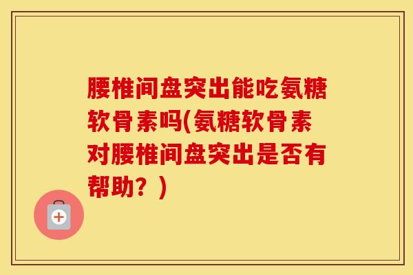 腰椎间盘突出能吃氨糖软骨素吗(氨糖软骨素对腰椎间盘突出是否有帮助？)