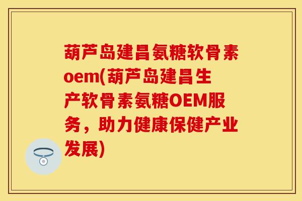 葫芦岛建昌氨糖软骨素oem(葫芦岛建昌生产软骨素氨糖OEM服务，助力健康保健产业发展)