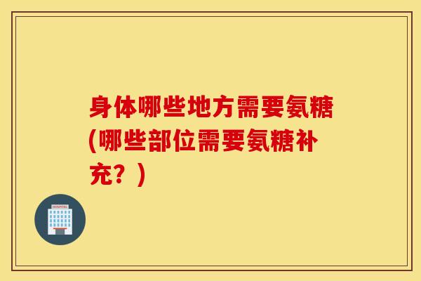 身体哪些地方需要氨糖(哪些部位需要氨糖补充？)