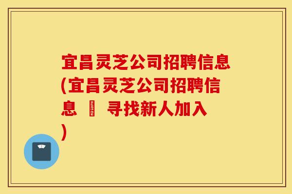 宜昌灵芝公司招聘信息(宜昌灵芝公司招聘信息 – 寻找新人加入)