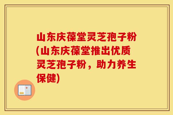山东庆葆堂灵芝孢子粉(山东庆葆堂推出优质灵芝孢子粉，助力养生保健)
