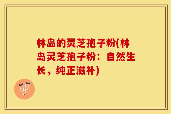 林岛的灵芝孢子粉(林岛灵芝孢子粉：自然生长，纯正滋补)