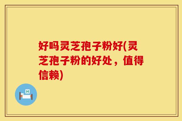 好吗灵芝孢子粉好(灵芝孢子粉的好处，值得信赖)