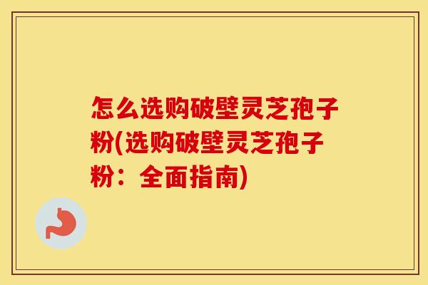 怎么选购破壁灵芝孢子粉(选购破壁灵芝孢子粉：全面指南)