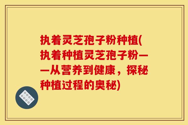 执着灵芝孢子粉种植(执着种植灵芝孢子粉——从营养到健康，探秘种植过程的奥秘)