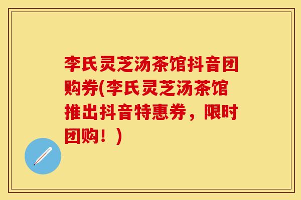 李氏灵芝汤茶馆抖音团购券(李氏灵芝汤茶馆推出抖音特惠券,限时团购!) 李氏灵芝汤茶馆抖音团购券(李氏灵芝汤茶馆推出抖音特惠券,限时团购!)