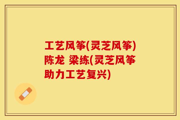 工艺风筝(灵芝风筝)陈龙 梁练(灵芝风筝助力工艺复兴)