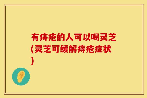 有痔疮的人可以喝灵芝(灵芝可缓解痔疮症状)
