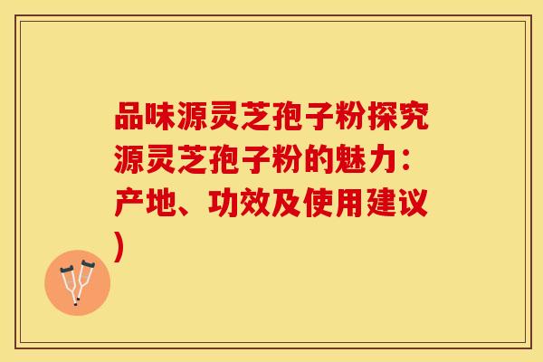 品味源灵芝孢子粉探究源灵芝孢子粉的魅力：产地、功效及使用建议)