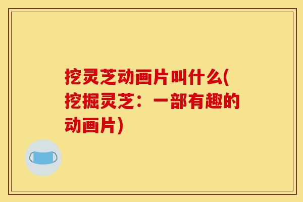 挖灵芝动画片叫什么(挖掘灵芝：一部有趣的动画片)