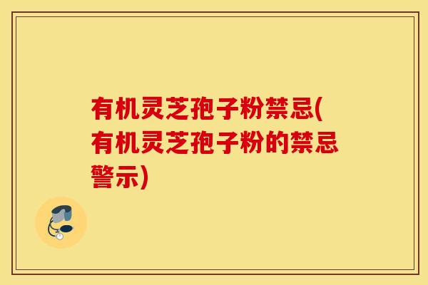 有机灵芝孢子粉禁忌(有机灵芝孢子粉的禁忌警示)
