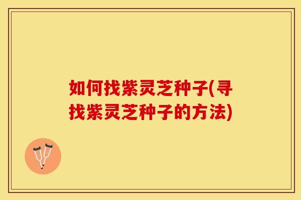 如何找紫灵芝种子(寻找紫灵芝种子的方法)