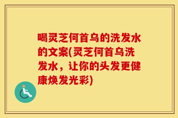 喝灵芝何首乌的洗发水的文案(灵芝何首乌洗发水，让你的头发更健康焕发光彩)