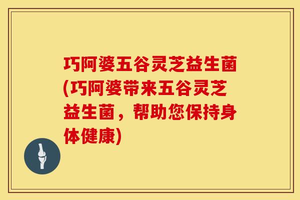 巧阿婆五谷灵芝益生菌(巧阿婆带来五谷灵芝益生菌，帮助您保持身体健康)