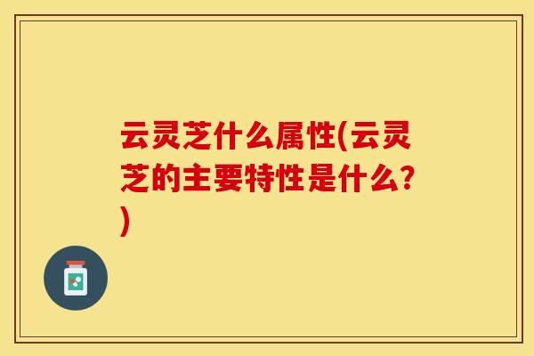 云灵芝什么属性(云灵芝的主要特性是什么？)
