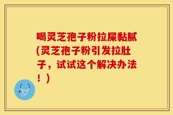 喝灵芝孢子粉拉屎黏腻(灵芝孢子粉引发拉肚子，试试这个解决办法！)