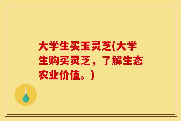 大学生买玉灵芝(大学生购买灵芝，了解生态农业价值。)