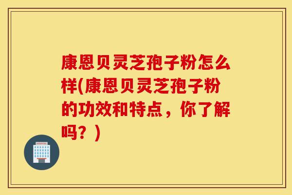 康恩贝灵芝孢子粉怎么样(康恩贝灵芝孢子粉的功效和特点，你了解吗？)