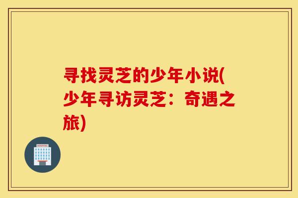 寻找灵芝的少年小说(少年寻访灵芝：奇遇之旅)