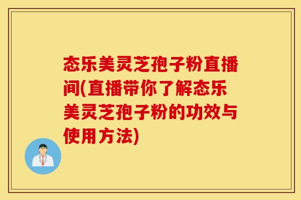 态乐美灵芝孢子粉直播间(直播带你了解态乐美灵芝孢子粉的功效与使用方法)