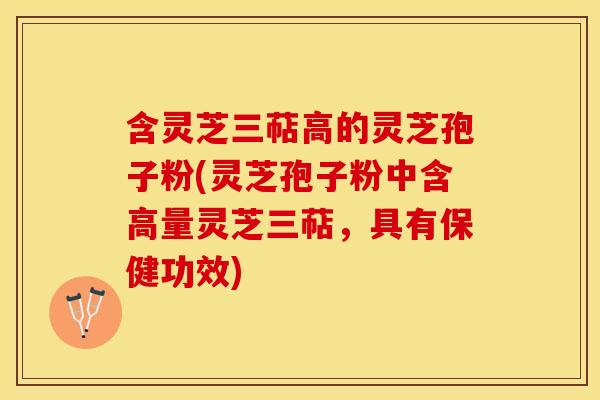 含灵芝三萜高的灵芝孢子粉(灵芝孢子粉中含高量灵芝三萜，具有保健功效)