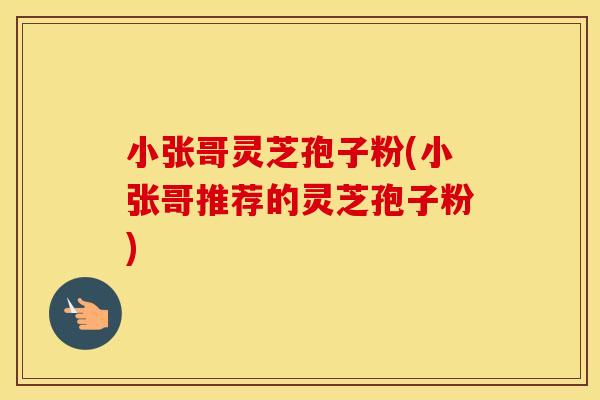 小张哥灵芝孢子粉(小张哥推荐的灵芝孢子粉)